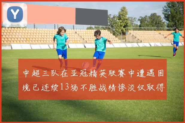 中超三队在亚冠精英联赛中遭遇困境已连续13场不胜战绩惨淡仅取得5平8负