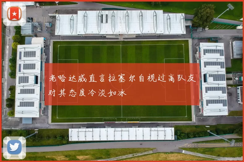 老哈达威直言拉塞尔自视过高队友对其态度冷淡如冰