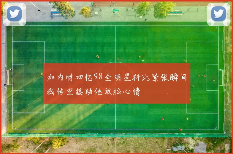 加内特回忆98全明星科比紧张瞬间我传空接助他放松心情