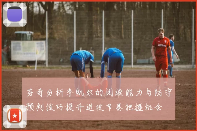 芬奇分析李凯尔的阅读能力与防守预判技巧提升进攻节奏把握机会