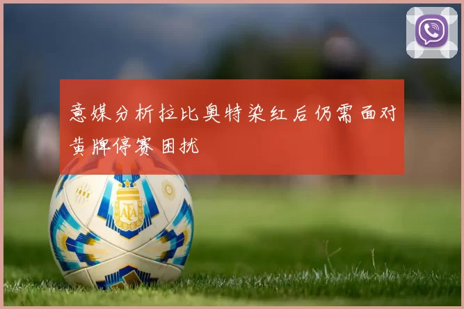 意媒分析拉比奥特染红后仍需面对黄牌停赛困扰