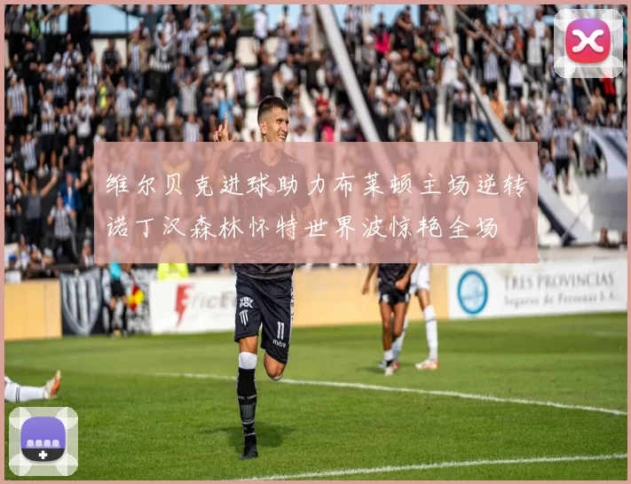 维尔贝克进球助力布莱顿主场逆转诺丁汉森林怀特世界波惊艳全场