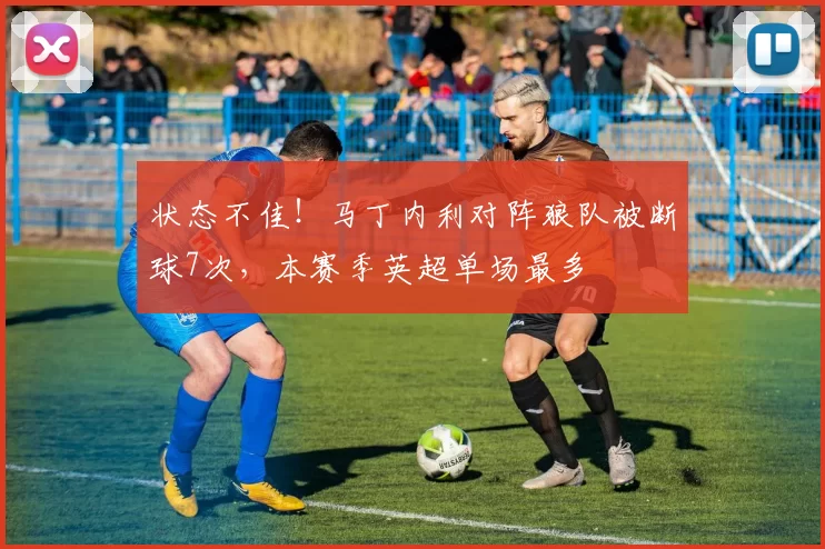 状态不佳！马丁内利对阵狼队被断球7次，本赛季英超单场最多