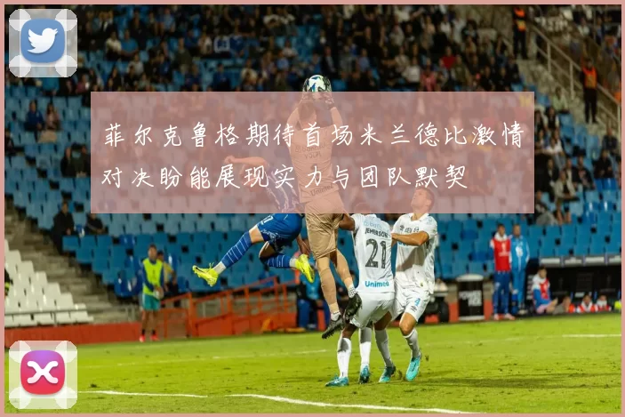 菲尔克鲁格期待首场米兰德比激情对决盼能展现实力与团队默契