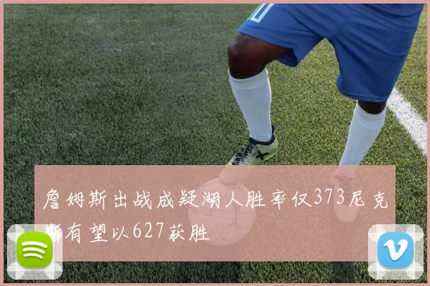詹姆斯出战成疑湖人胜率仅373尼克斯有望以627获胜