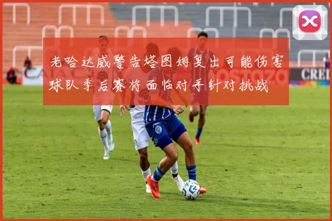 老哈达威警告塔图姆复出可能伤害球队季后赛将面临对手针对挑战