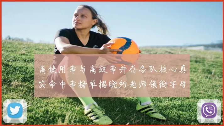 高使用率与高效率并存各队核心真实命中率榜单揭晓约老师领衔字母紧随其后