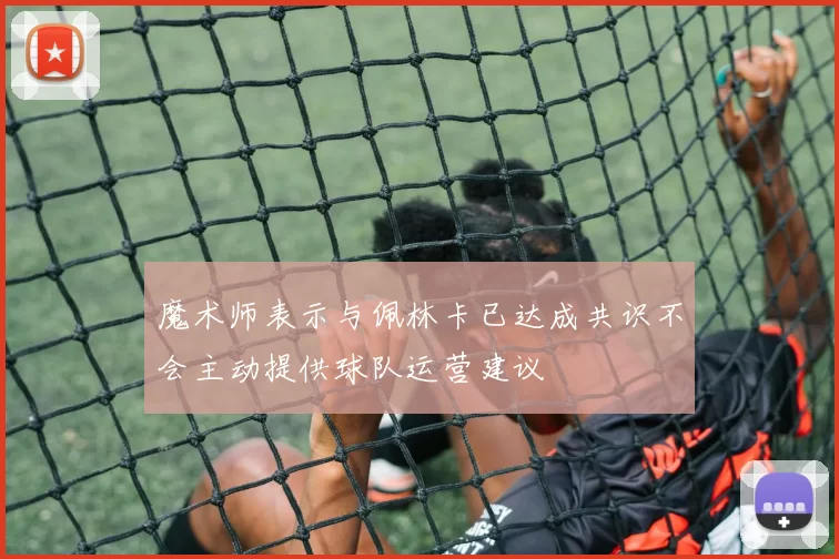 魔术师表示与佩林卡已达成共识不会主动提供球队运营建议