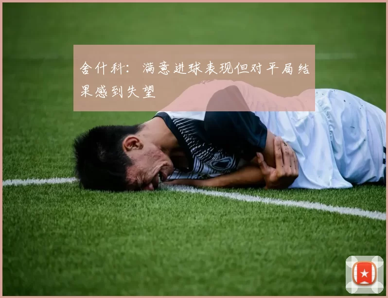 舍什科：满意进球表现但对平局结果感到失望