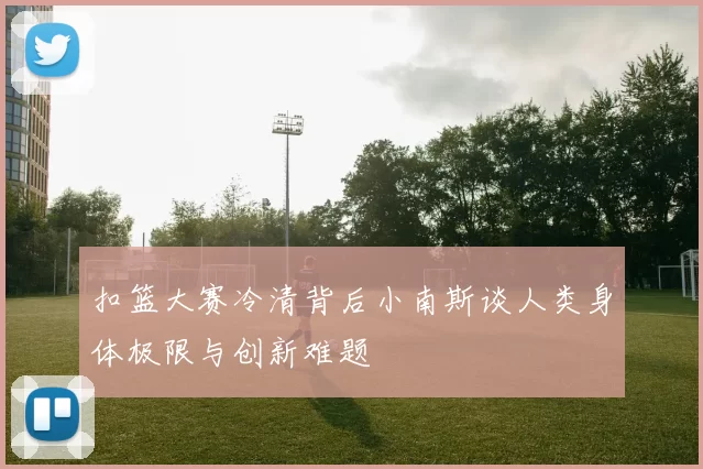 扣篮大赛冷清背后小南斯谈人类身体极限与创新难题