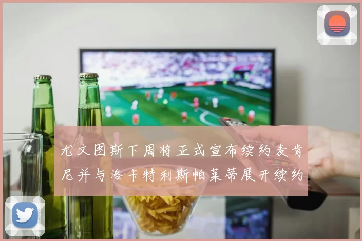 尤文图斯下周将正式宣布续约麦肯尼并与洛卡特利斯帕莱蒂展开续约谈判