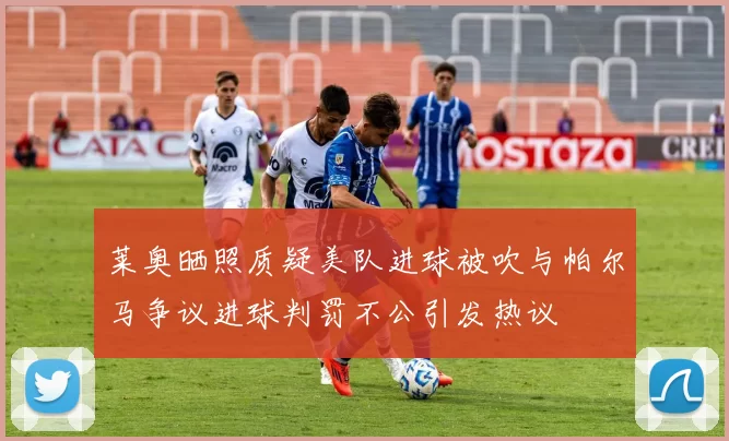 莱奥晒照质疑美队进球被吹与帕尔马争议进球判罚不公引发热议