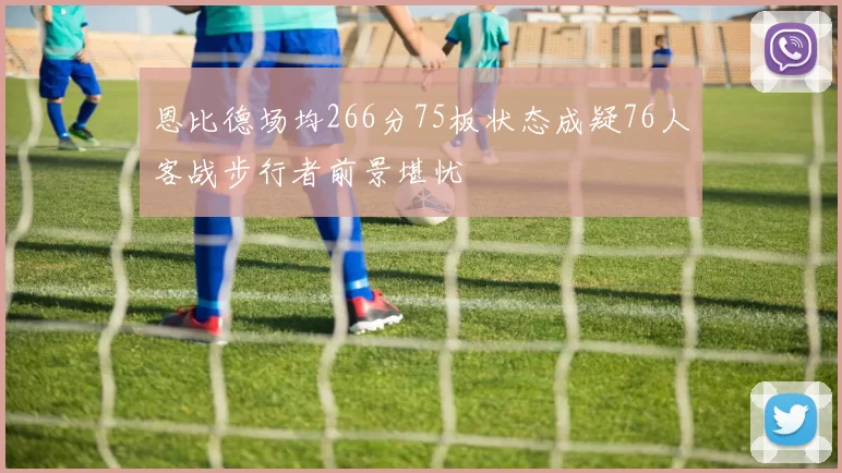 恩比德场均266分75板状态成疑76人客战步行者前景堪忧
