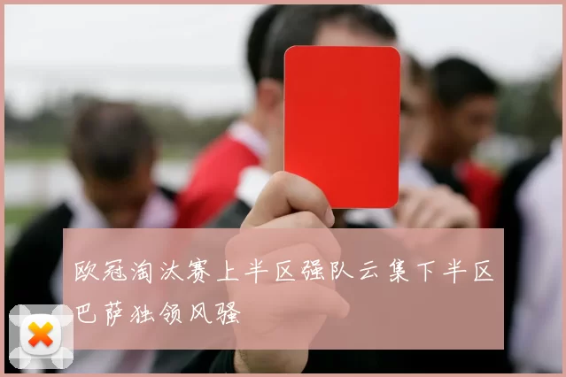 欧冠淘汰赛上半区强队云集下半区巴萨独领风骚