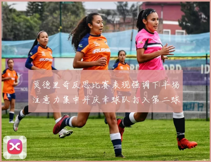 莫德里奇反思比赛表现强调下半场注意力集中并庆幸球队打入第二球